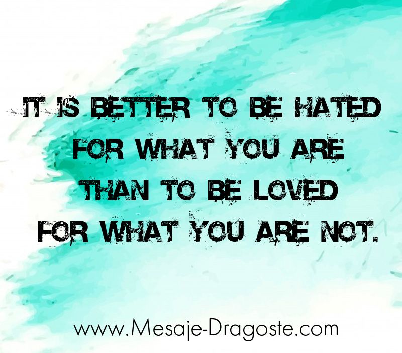 It is better to be hated for what you are than to be loved for what you are not.