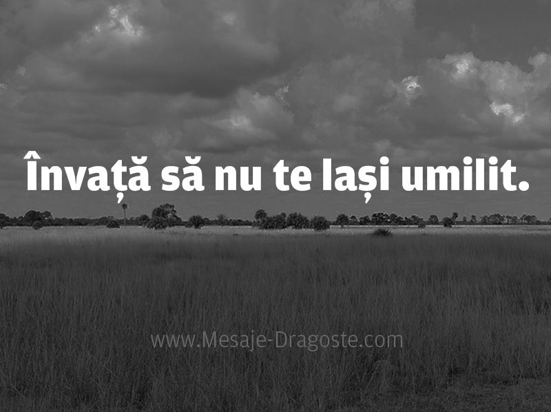 Învaţă să nu te laşi umilit.